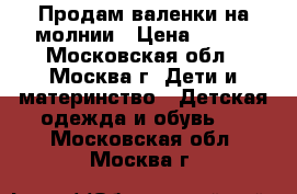 Продам валенки на молнии › Цена ­ 300 - Московская обл., Москва г. Дети и материнство » Детская одежда и обувь   . Московская обл.,Москва г.